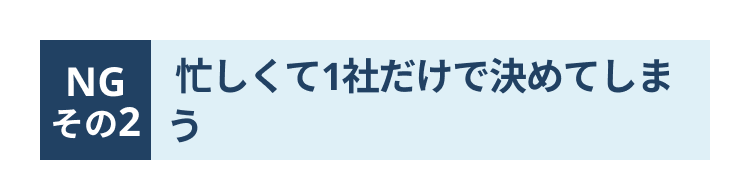 NG
忙しくて1社だけで決めてしま
その2 う